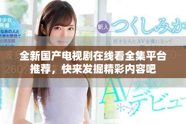 全新国产电视剧在线看全集平台推荐，快来发掘精彩内容吧
