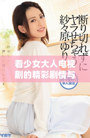 看少女大人电视剧的精彩剧情与角色发展全解析