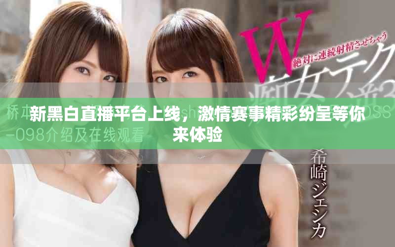 新黑白直播平台上线，激情赛事精彩纷呈等你来体验