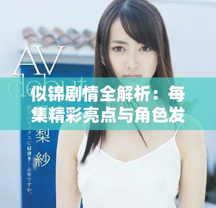 似锦剧情全解析：每集精彩亮点与角色发展深度探讨