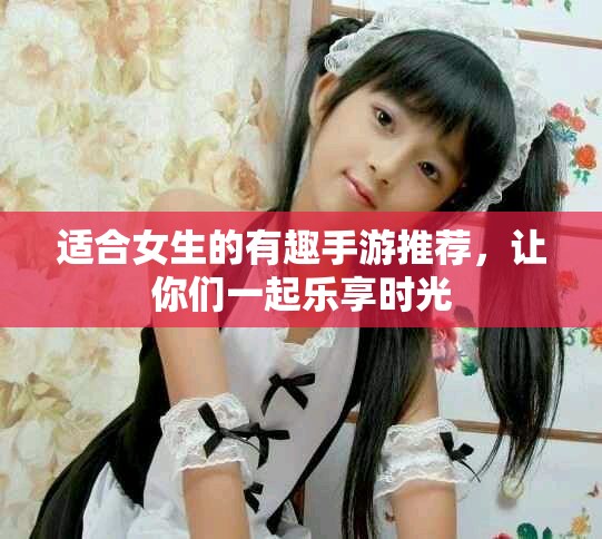 适合女生的有趣手游推荐，让你们一起乐享时光