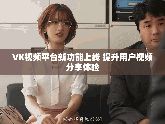 VK视频平台新功能上线 提升用户视频分享体验