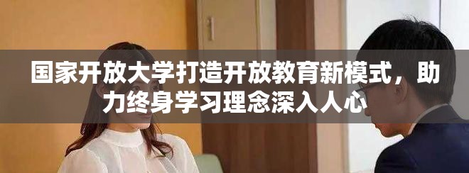 国家开放大学打造开放教育新模式，助力终身学习理念深入人心