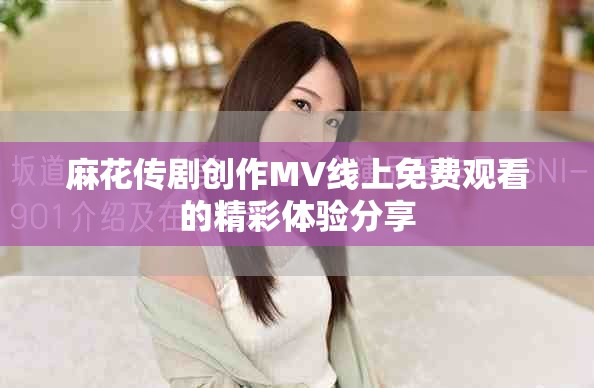 麻花传剧创作MV线上免费观看的精彩体验分享