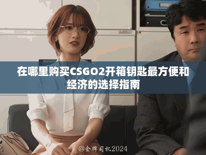 在哪里购买CSGO2开箱钥匙最方便和经济的选择指南