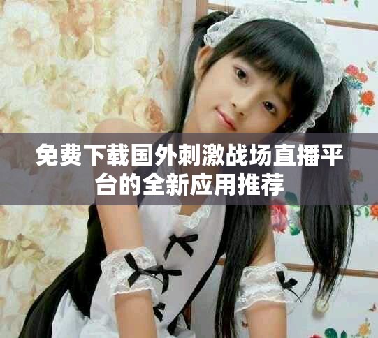 免费下载国外刺激战场直播平台的全新应用推荐