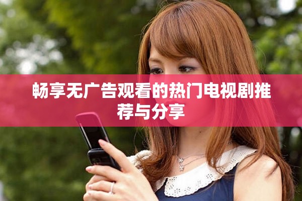 畅享无广告观看的热门电视剧推荐与分享