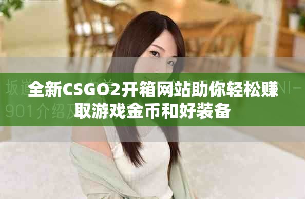 全新CSGO2开箱网站助你轻松赚取游戏金币和好装备