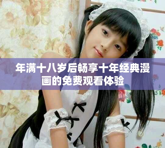 年满十八岁后畅享十年经典漫画的免费观看体验