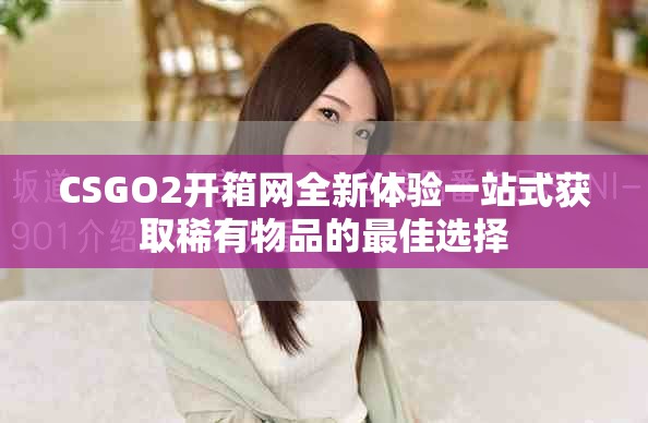 CSGO2开箱网全新体验一站式获取稀有物品的最佳选择
