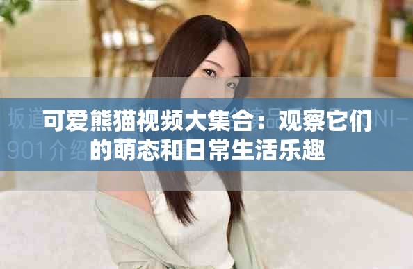 可爱熊猫视频大集合：观察它们的萌态和日常生活乐趣