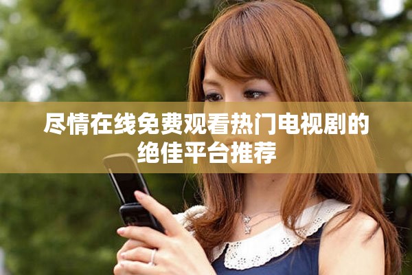 尽情在线免费观看热门电视剧的绝佳平台推荐
