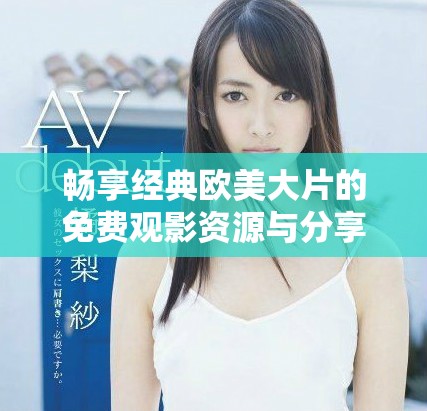 畅享经典欧美大片的免费观影资源与分享平台