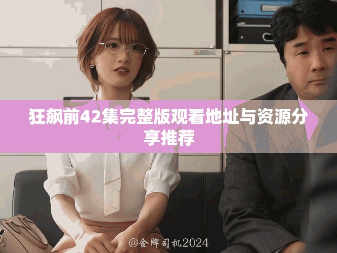 狂飙前42集完整版观看地址与资源分享推荐