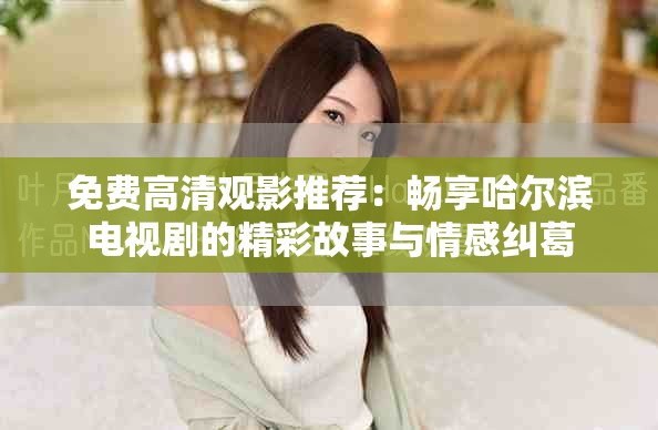 免费高清观影推荐：畅享哈尔滨电视剧的精彩故事与情感纠葛