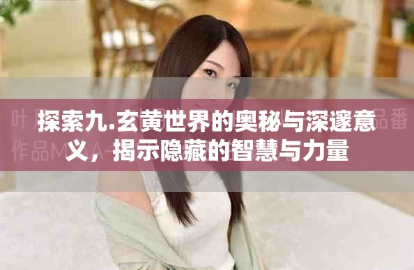 探索九.玄黄世界的奥秘与深邃意义，揭示隐藏的智慧与力量