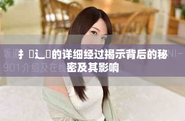 扌喿辶畐的详细经过揭示背后的秘密及其影响