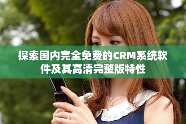 探索国内完全免费的CRM系统软件及其高清完整版特性