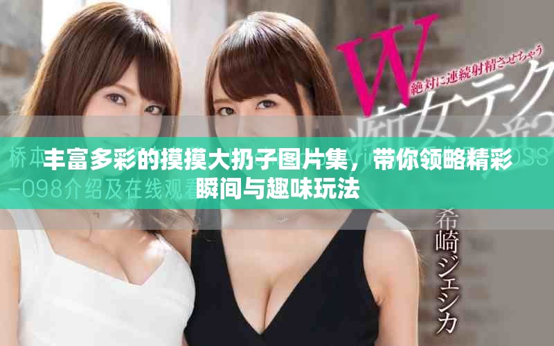 丰富多彩的摸摸大扔子图片集，带你领略精彩瞬间与趣味玩法