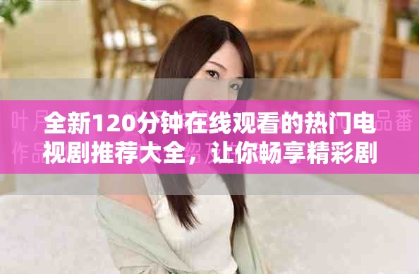 全新120分钟在线观看的热门电视剧推荐大全，让你畅享精彩剧情