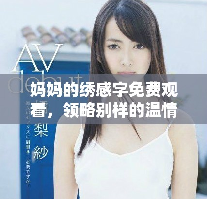 妈妈的绣感字免费观看，领略别样的温情与创意之美