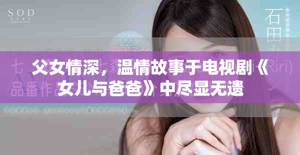 父女情深，温情故事于电视剧《女儿与爸爸》中尽显无遗