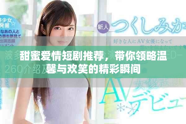 甜蜜爱情短剧推荐，带你领略温馨与欢笑的精彩瞬间