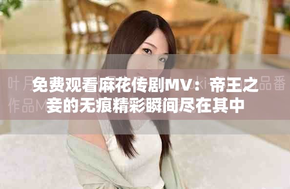 免费观看麻花传剧MV：帝王之妾的无痕精彩瞬间尽在其中