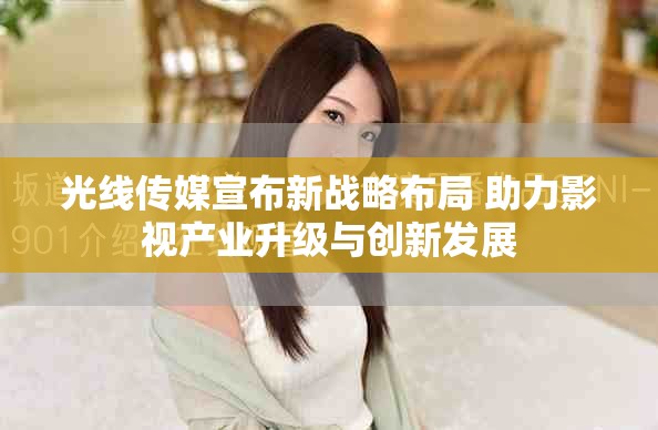 光线传媒宣布新战略布局 助力影视产业升级与创新发展