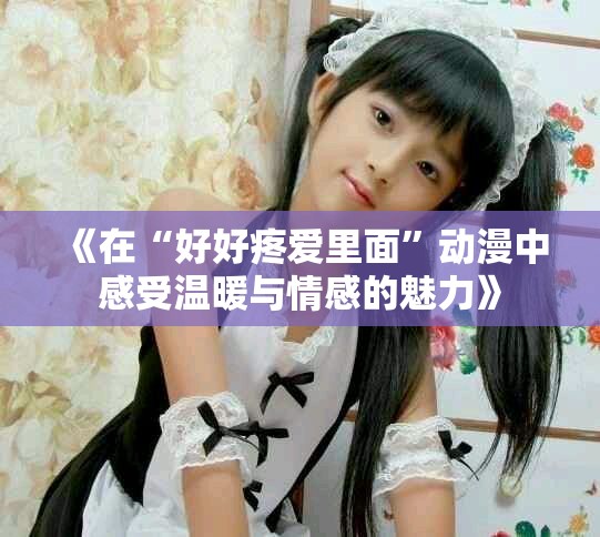 《在“好好疼爱里面”动漫中感受温暖与情感的魅力》
