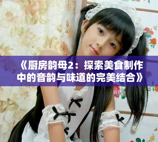 《厨房韵母2：探索美食制作中的音韵与味道的完美结合》