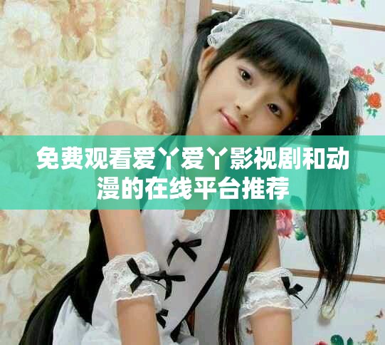 免费观看爱丫爱丫影视剧和动漫的在线平台推荐