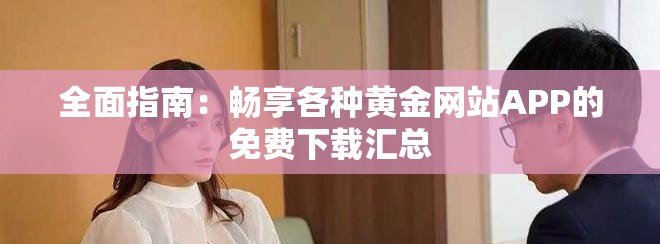 全面指南：畅享各种黄金网站APP的免费下载汇总