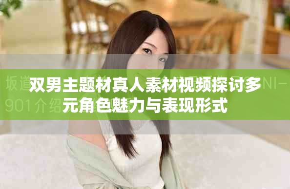 双男主题材真人素材视频探讨多元角色魅力与表现形式