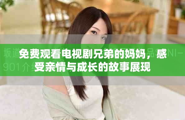 免费观看电视剧兄弟的妈妈，感受亲情与成长的故事展现