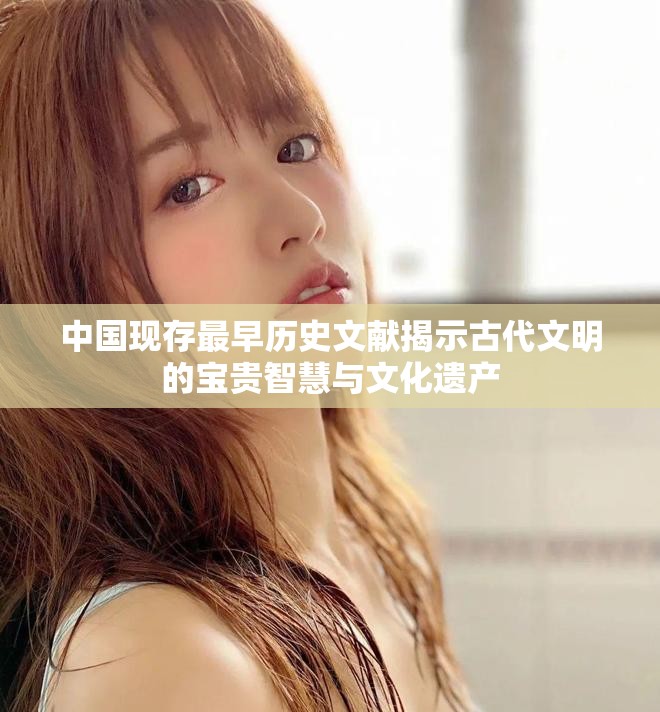中国现存最早历史文献揭示古代文明的宝贵智慧与文化遗产
