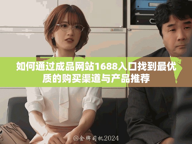 如何通过成品网站1688入口找到最优质的购买渠道与产品推荐