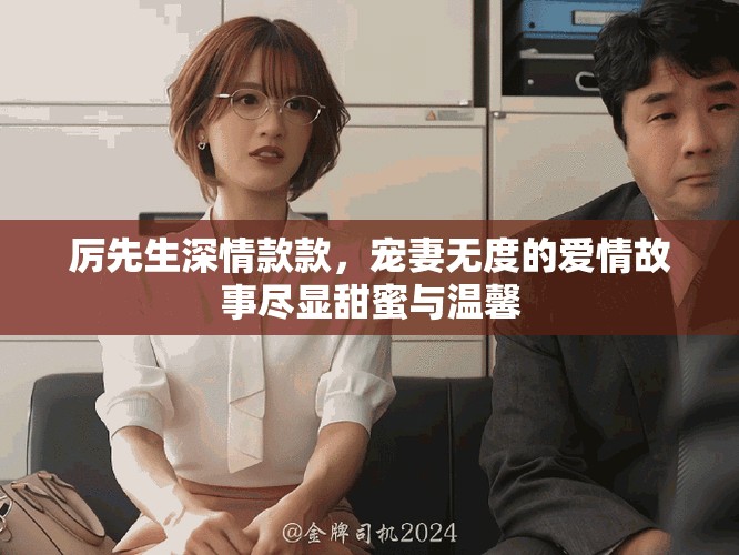 厉先生深情款款，宠妻无度的爱情故事尽显甜蜜与温馨