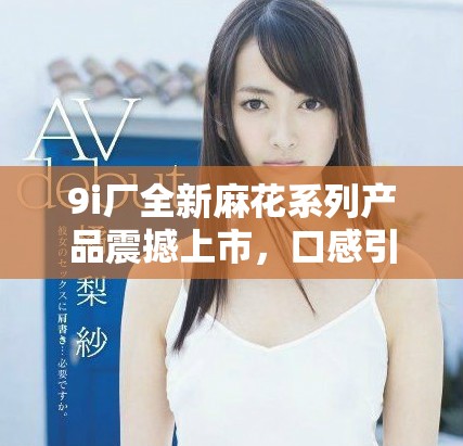 9i厂全新麻花系列产品震撼上市，口感引发热议