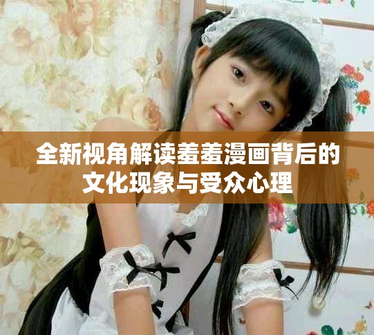 全新视角解读羞羞漫画背后的文化现象与受众心理