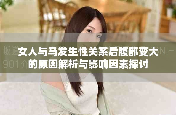 女人与马发生性关系后腹部变大的原因解析与影响因素探讨