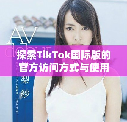 探索TikTok国际版的官方访问方式与使用技巧