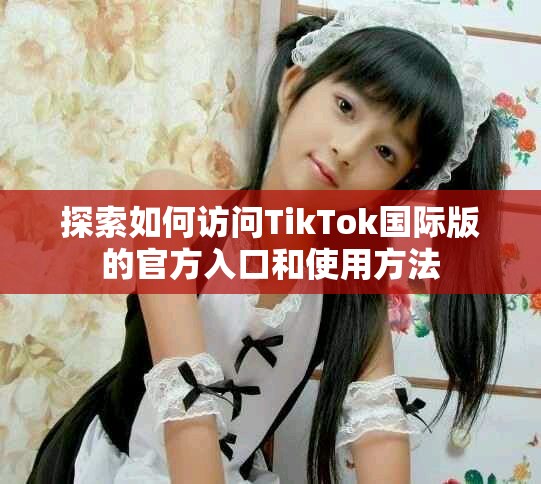 探索如何访问TikTok国际版的官方入口和使用方法