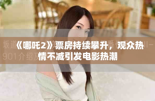 《哪吒2》票房持续攀升，观众热情不减引发电影热潮