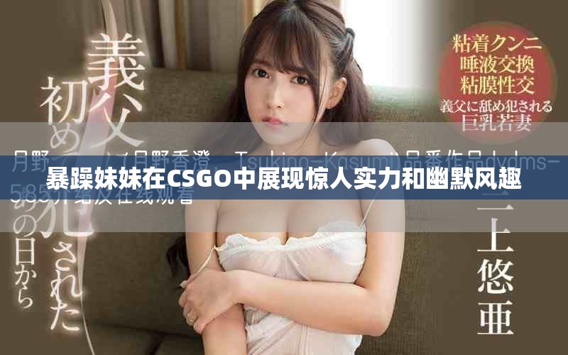 暴躁妹妹在CSGO中展现惊人实力和幽默风趣