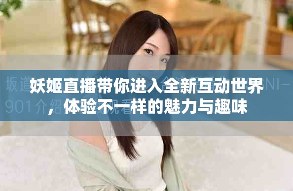 妖姬直播带你进入全新互动世界，体验不一样的魅力与趣味