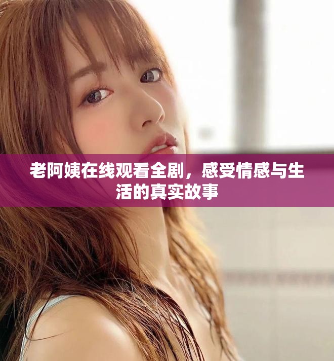 老阿姨在线观看全剧，感受情感与生活的真实故事