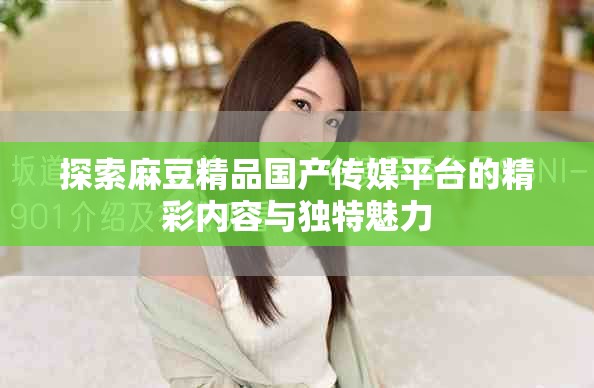 探索麻豆精品国产传媒平台的精彩内容与独特魅力