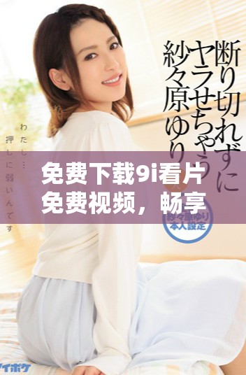 免费下载9i看片免费视频，畅享在线视频观看新体验