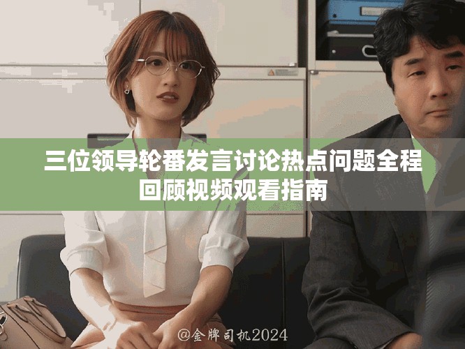 三位领导轮番发言讨论热点问题全程回顾视频观看指南